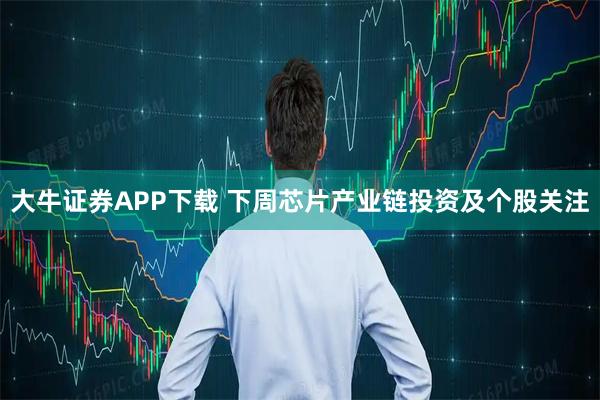 大牛证券APP下载 下周芯片产业链投资及个股关注