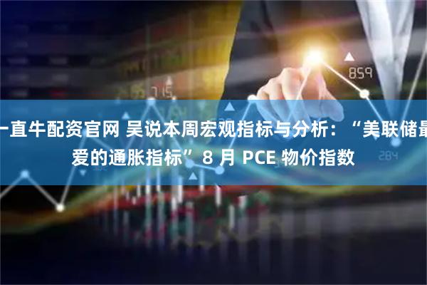 一直牛配资官网 吴说本周宏观指标与分析：“美联储最爱的通胀指标” 8 月 PCE 物价指数