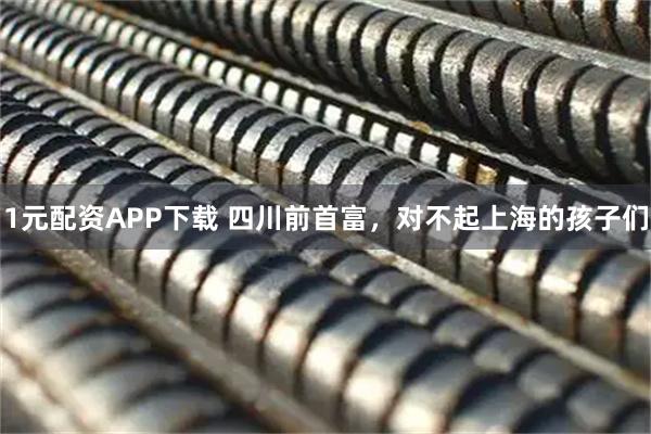 1元配资APP下载 四川前首富，对不起上海的孩子们