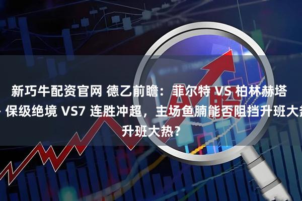新巧牛配资官网 德乙前瞻：菲尔特 VS 柏林赫塔 —— 保级绝境 VS7 连胜冲超，主场鱼腩能否阻挡升班大热？