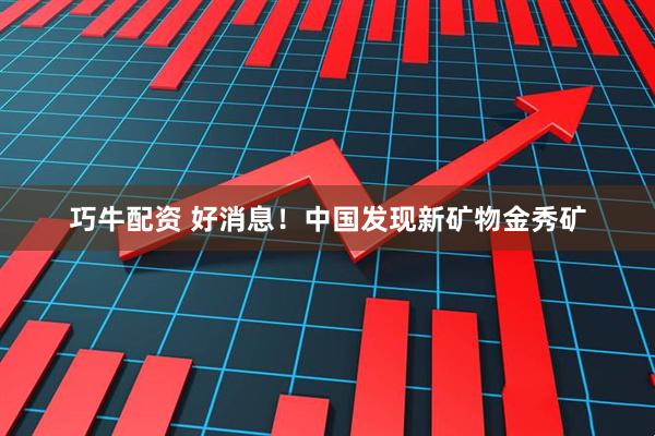巧牛配资 好消息！中国发现新矿物金秀矿