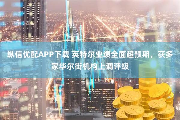 纵信优配APP下载 英特尔业绩全面超预期，获多家华尔街机构上调评级