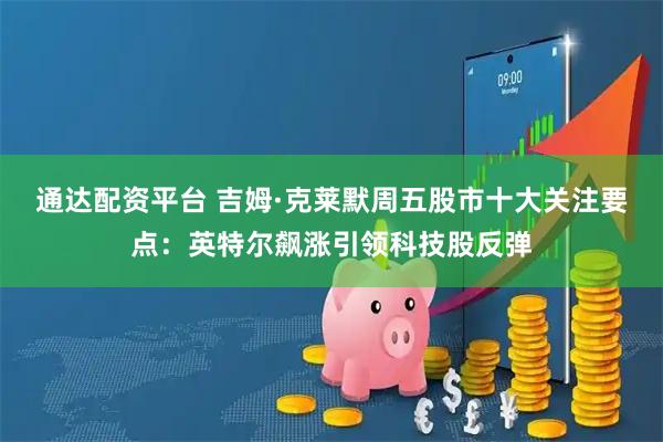 通达配资平台 吉姆·克莱默周五股市十大关注要点：英特尔飙涨引领科技股反弹