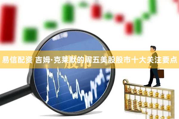 易信配资 吉姆·克莱默的周五美股股市十大关注要点