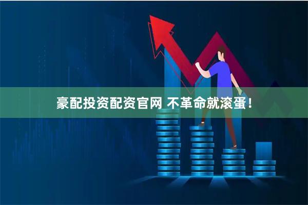 豪配投资配资官网 不革命就滚蛋！