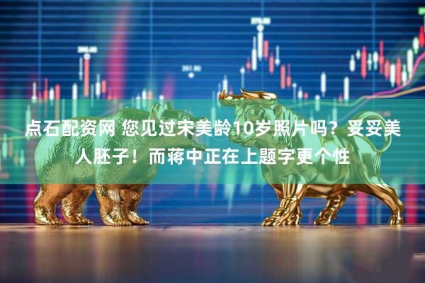点石配资网 您见过宋美龄10岁照片吗？妥妥美人胚子！而蒋中正在上题字更个性