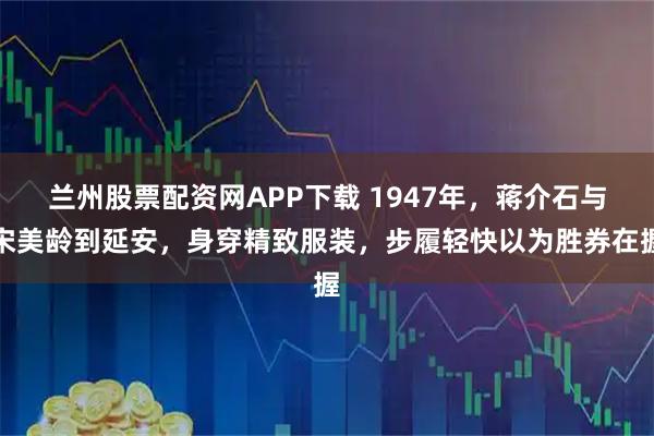 兰州股票配资网APP下载 1947年，蒋介石与宋美龄到延安，身穿精致服装，步履轻快以为胜券在握
