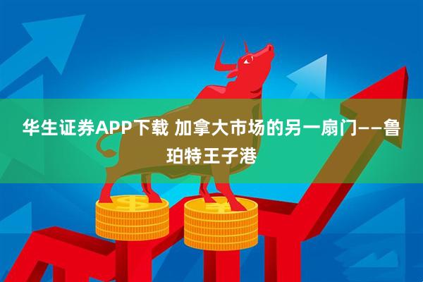 华生证券APP下载 加拿大市场的另一扇门——鲁珀特王子港
