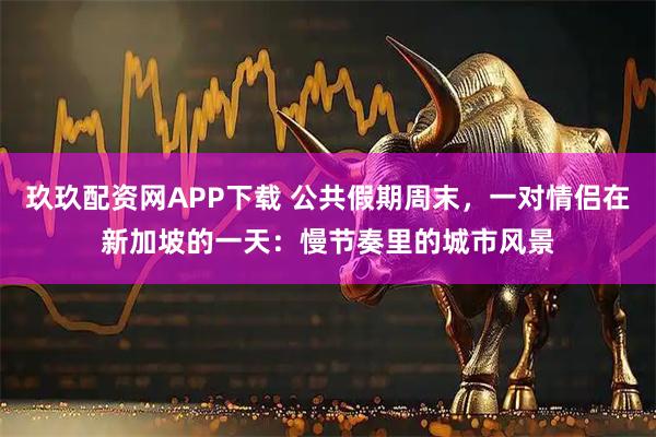 玖玖配资网APP下载 公共假期周末，一对情侣在新加坡的一天：慢节奏里的城市风景
